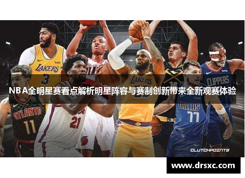 NBA全明星赛看点解析明星阵容与赛制创新带来全新观赛体验